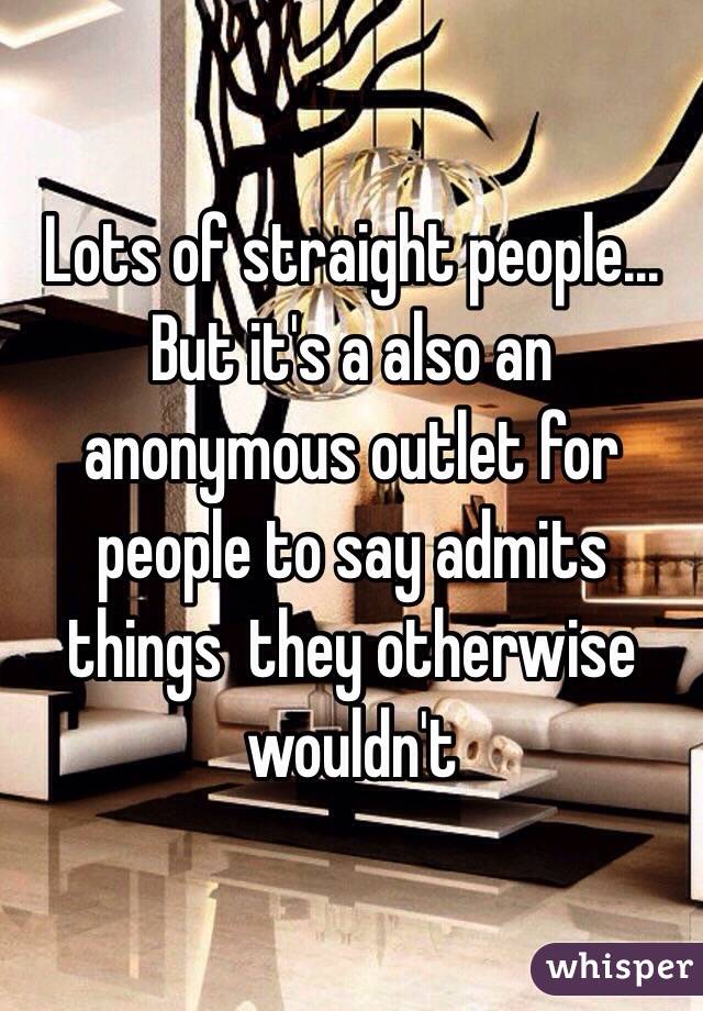 Lots of straight people... But it's a also an anonymous outlet for people to say admits things  they otherwise wouldn't 