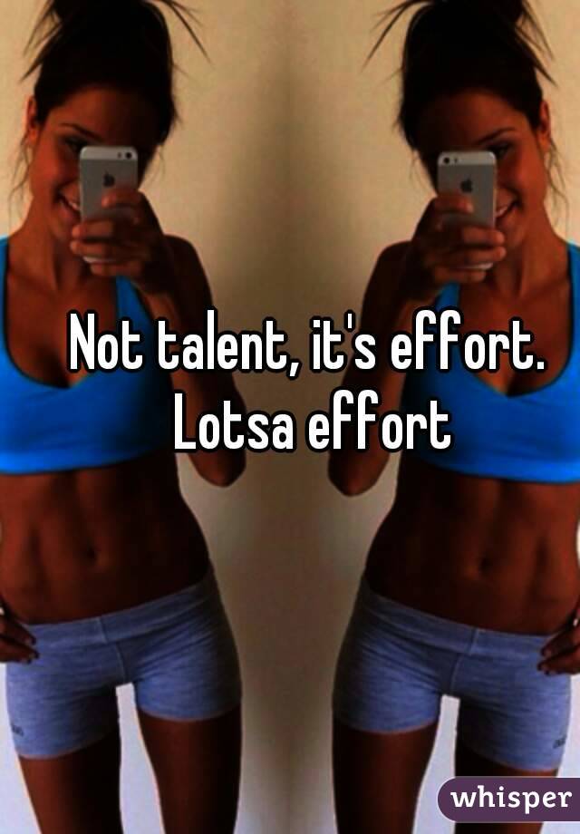 Not talent, it's effort. Lotsa effort