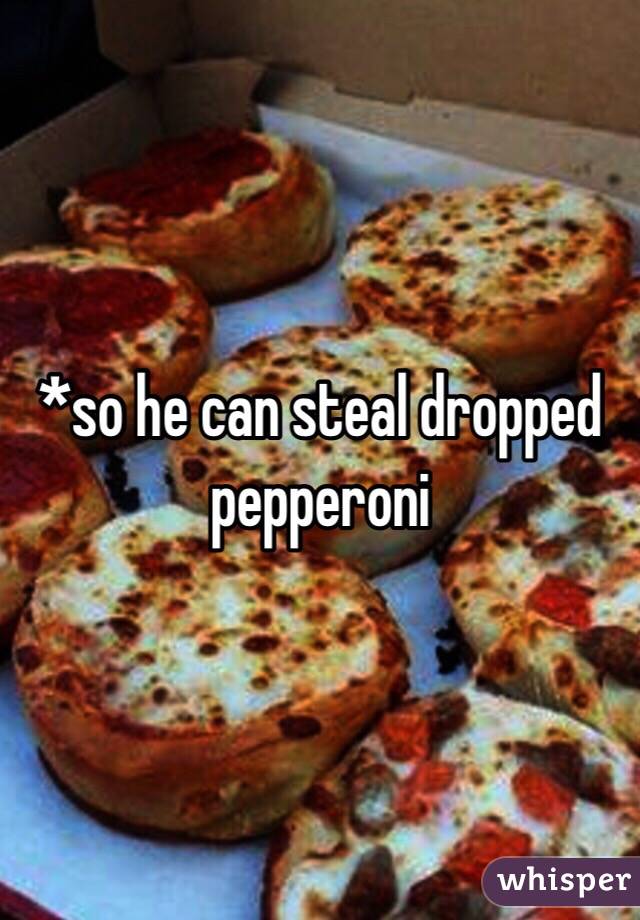 *so he can steal dropped pepperoni 