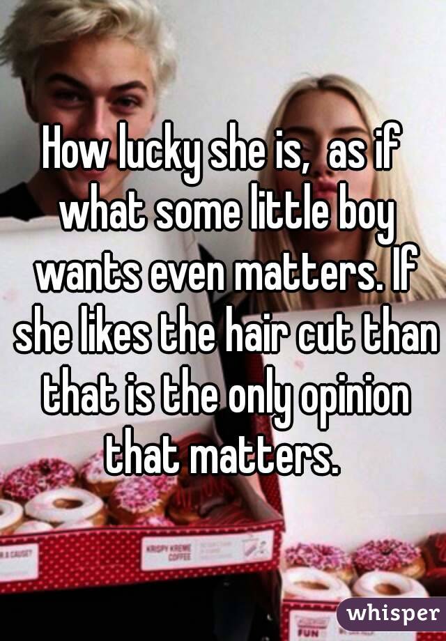 How lucky she is,  as if what some little boy wants even matters. If she likes the hair cut than that is the only opinion that matters. 