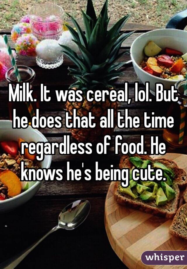 Milk. It was cereal, lol. But he does that all the time regardless of food. He knows he's being cute. 