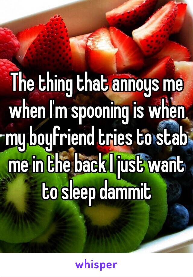 The thing that annoys me when I'm spooning is when my boyfriend tries to stab me in the back I just want to sleep dammit  
