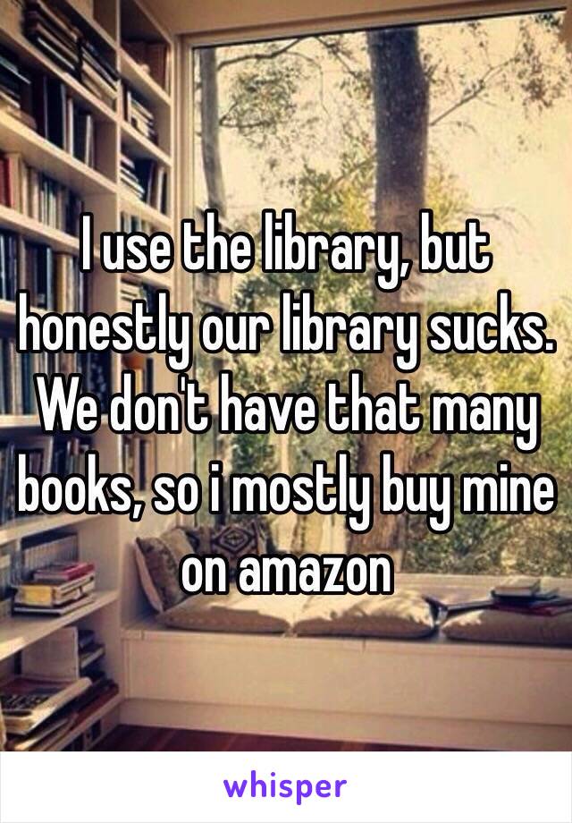 I use the library, but honestly our library sucks. We don't have that many books, so i mostly buy mine on amazon