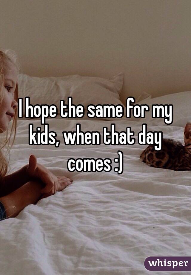 I hope the same for my kids, when that day comes :)