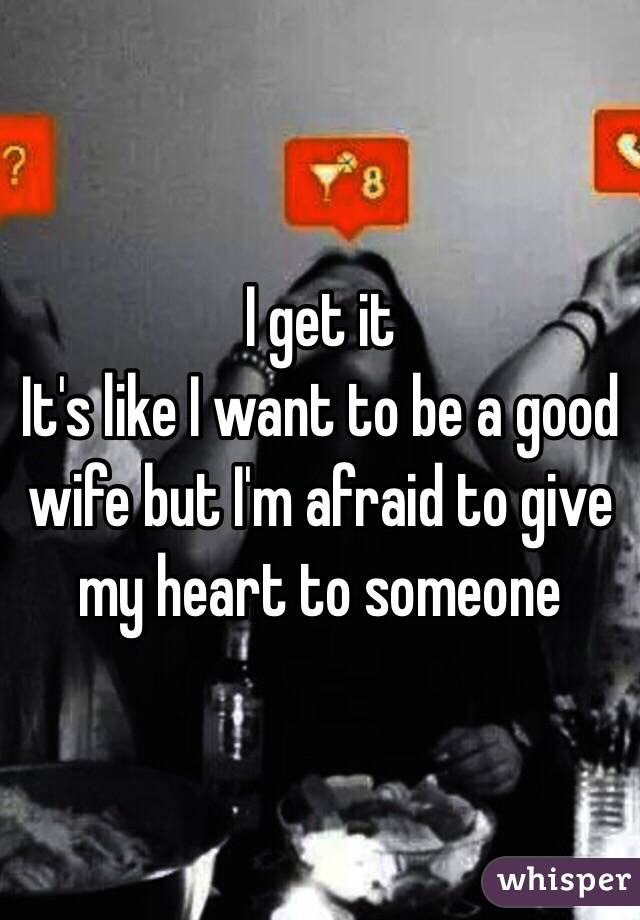I get it
It's like I want to be a good wife but I'm afraid to give my heart to someone 