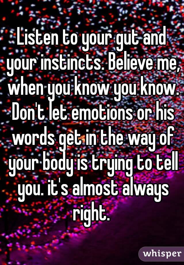 Listen to your gut and your instincts. Believe me, when you know you know. Don't let emotions or his words get in the way of your body is trying to tell you. it's almost always right. 