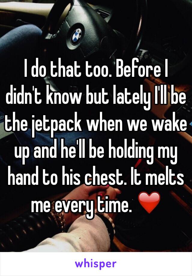 I do that too. Before I didn't know but lately I'll be the jetpack when we wake up and he'll be holding my hand to his chest. It melts me every time. ❤️