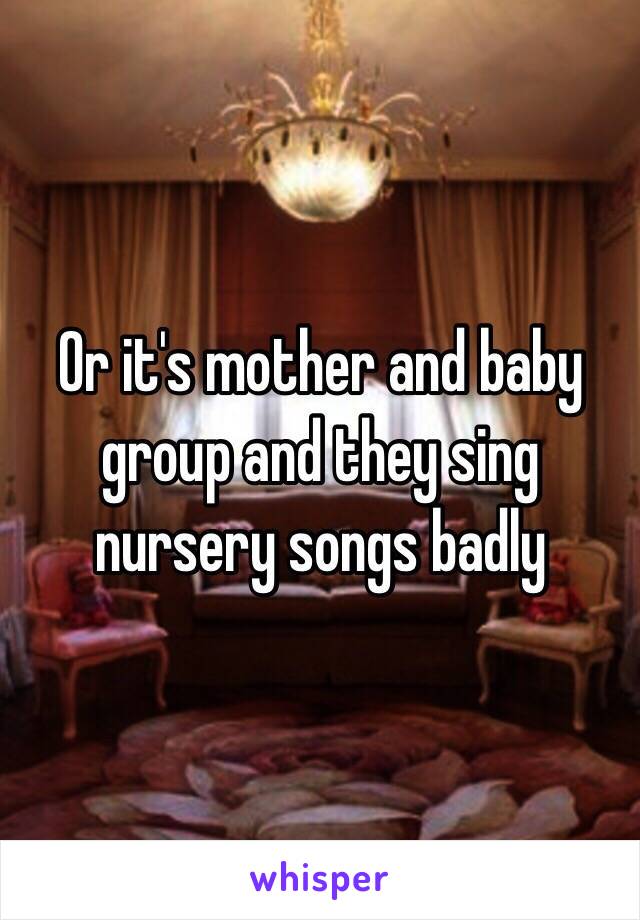 Or it's mother and baby group and they sing nursery songs badly  