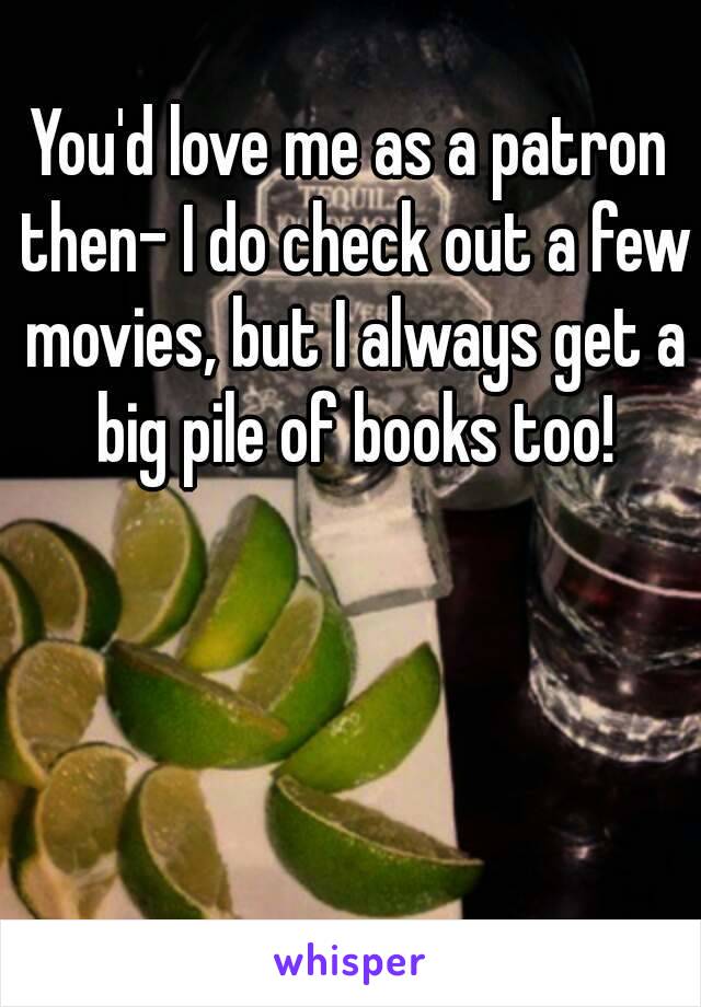 You'd love me as a patron then- I do check out a few movies, but I always get a big pile of books too!