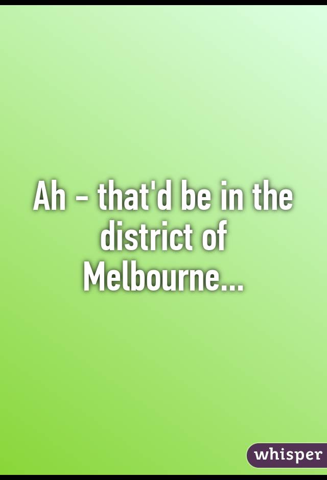 Ah - that'd be in the district of Melbourne...