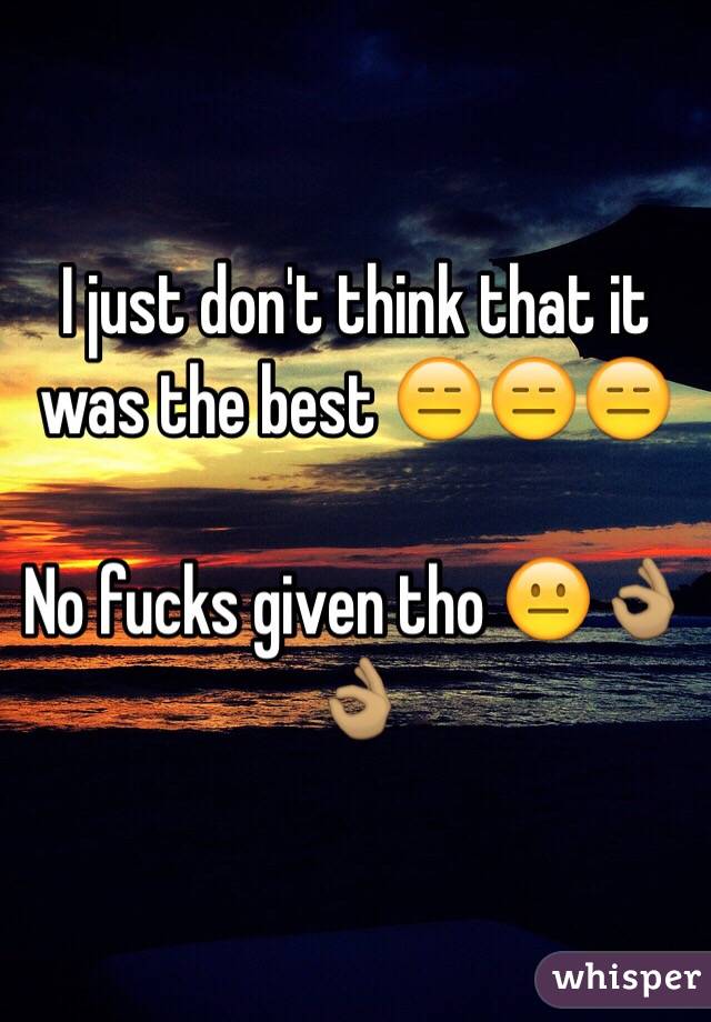 I just don't think that it was the best 😑😑😑

No fucks given tho 😐👌🏽👌🏽