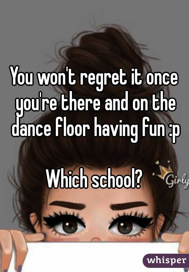 You won't regret it once you're there and on the dance floor having fun :p

Which school?