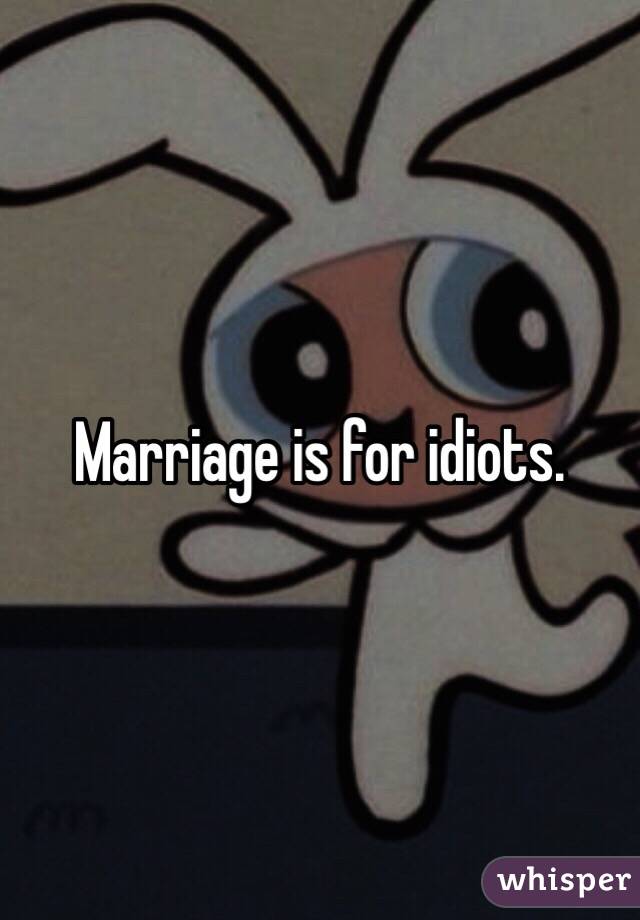 Marriage is for idiots.