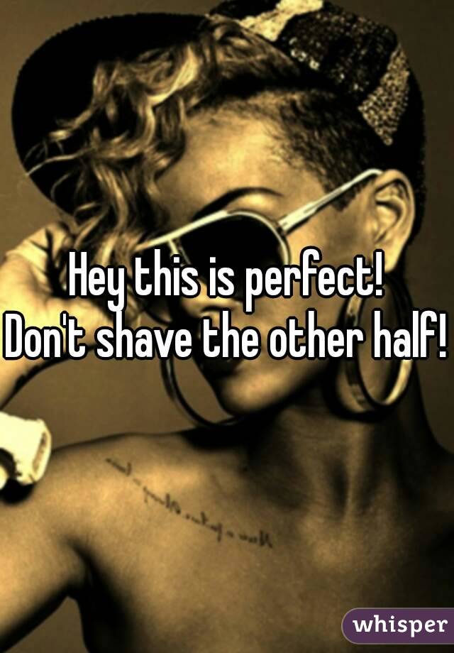 Hey this is perfect!
Don't shave the other half!