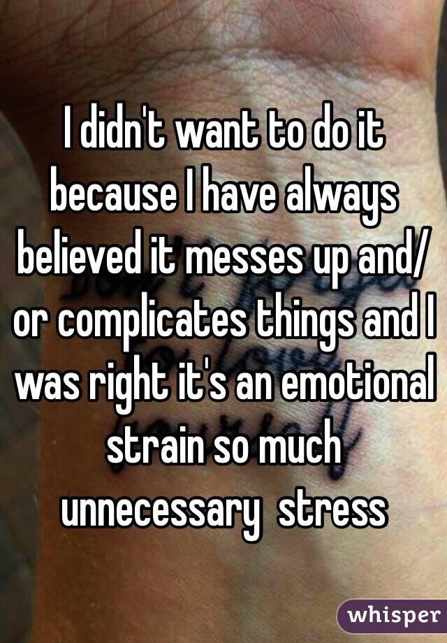 I didn't want to do it because I have always believed it messes up and/or complicates things and I was right it's an emotional strain so much unnecessary  stress 