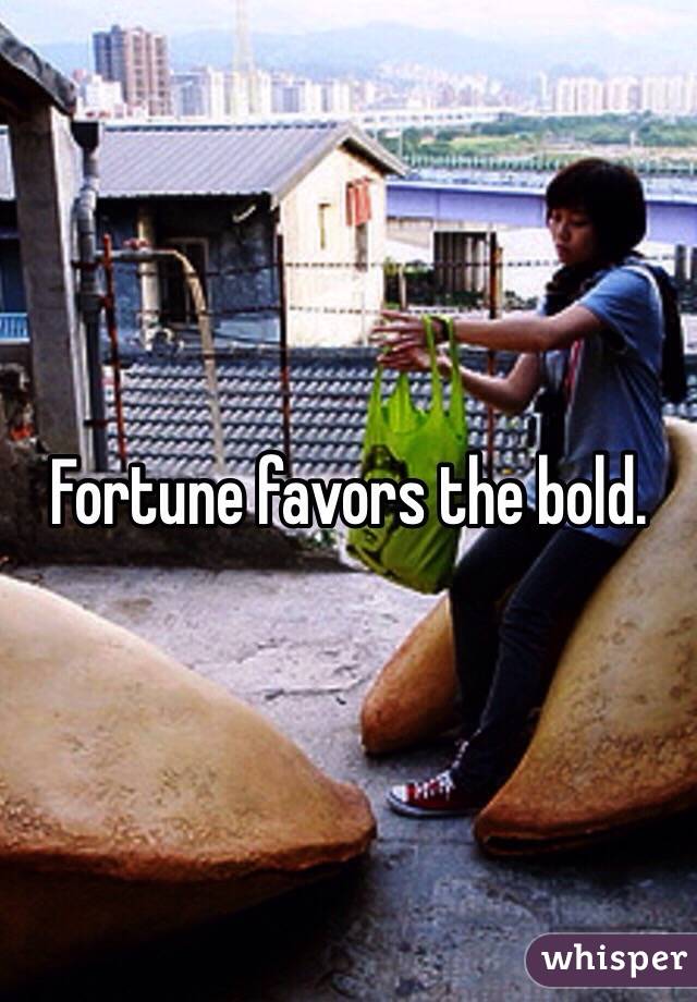 Fortune favors the bold.