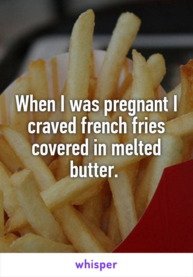 When I was pregnant I craved french fries covered in melted butter. 