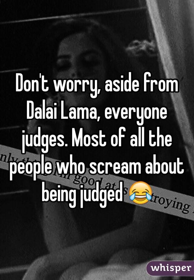 Don't worry, aside from Dalai Lama, everyone judges. Most of all the people who scream about being judged 😂