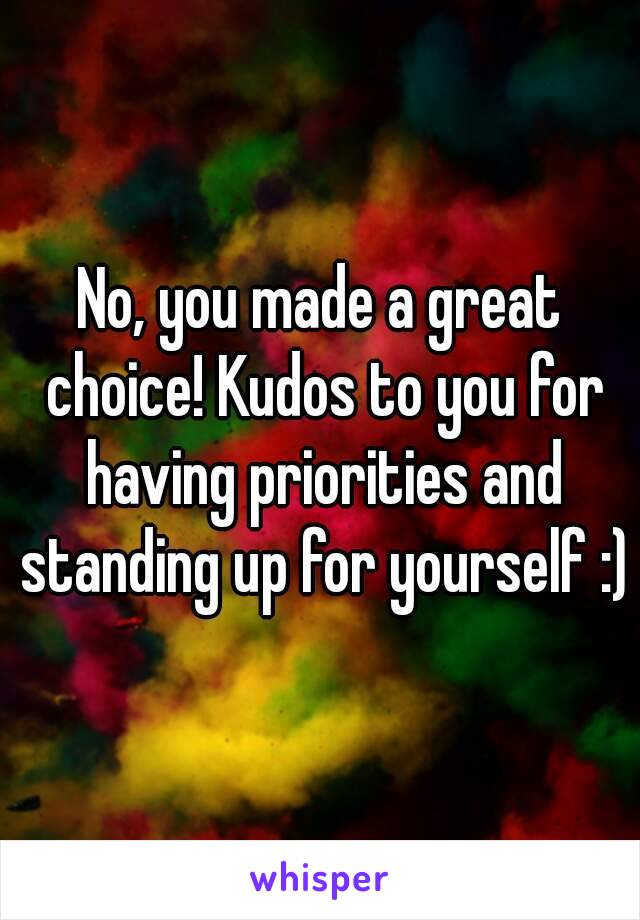 No, you made a great choice! Kudos to you for having priorities and standing up for yourself :)