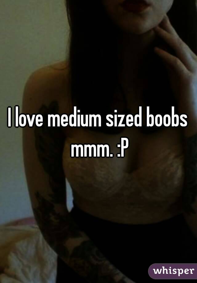 I love medium sized boobs mmm. :P