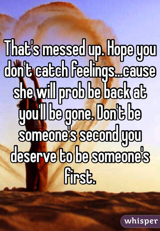 That's messed up. Hope you don't catch feelings...cause she will prob be back at you'll be gone. Don't be someone's second you deserve to be someone's first.