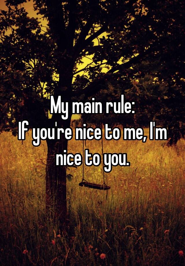 My Main Rule If You Re Nice To Me I M Nice To You