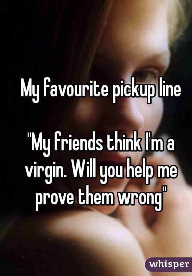 My favourite pickup line 

"My friends think I'm a virgin. Will you help me prove them wrong"