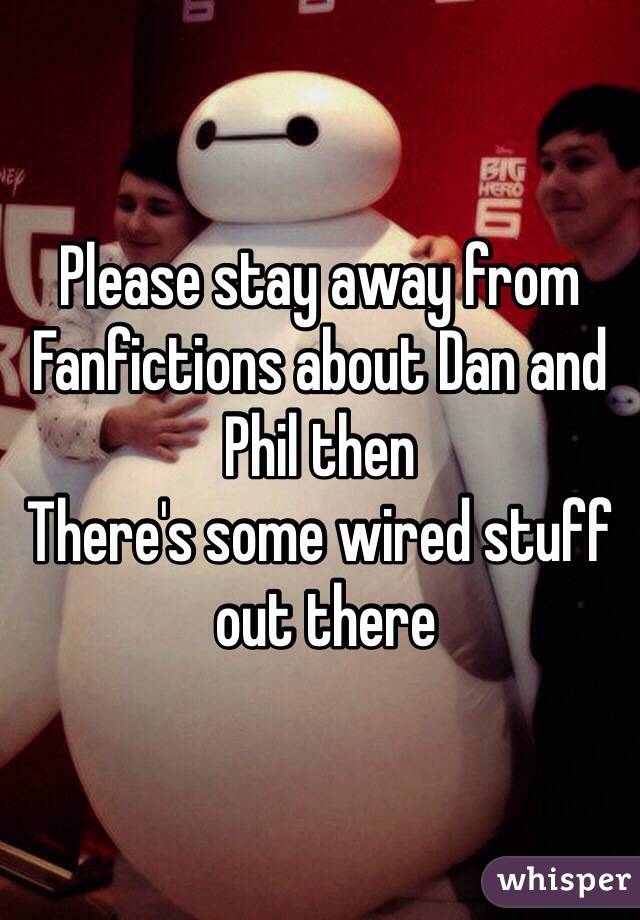 Please stay away from 
Fanfictions about Dan and Phil then 
There's some wired stuff
 out there