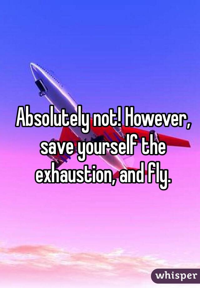 Absolutely not! However, save yourself the exhaustion, and fly. 