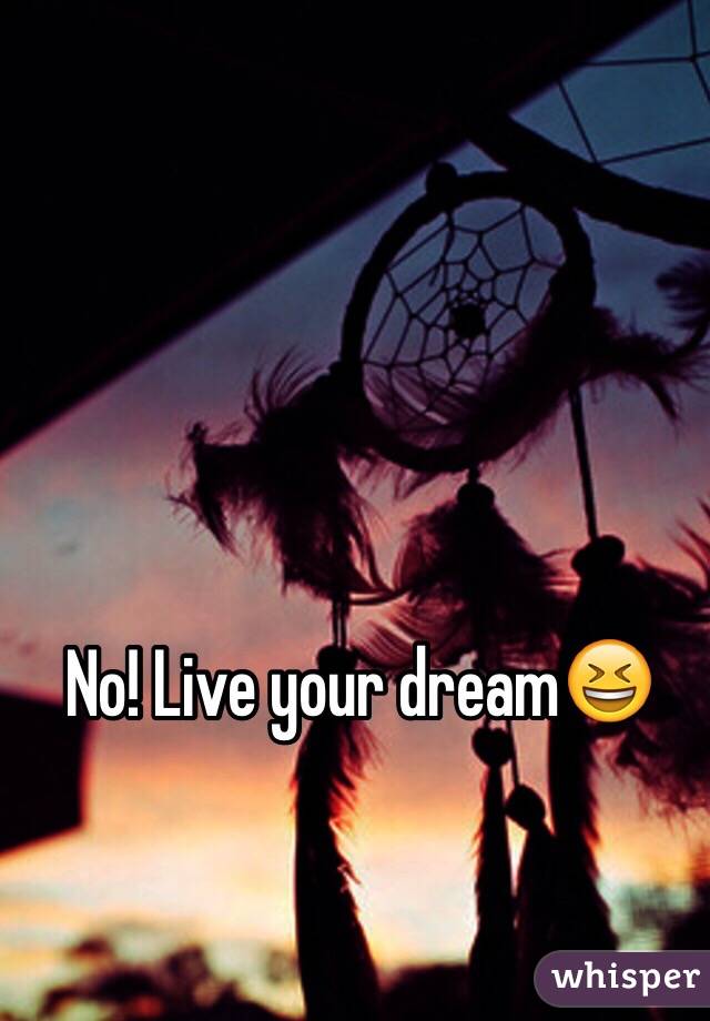 No! Live your dream😆