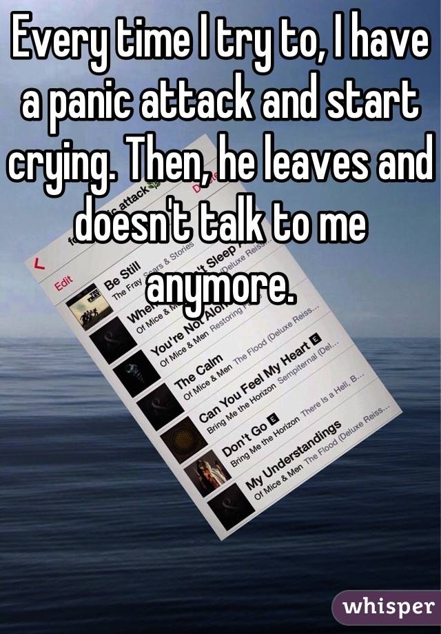 Every time I try to, I have a panic attack and start crying. Then, he leaves and doesn't talk to me anymore.