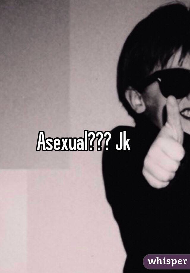 Asexual??? Jk