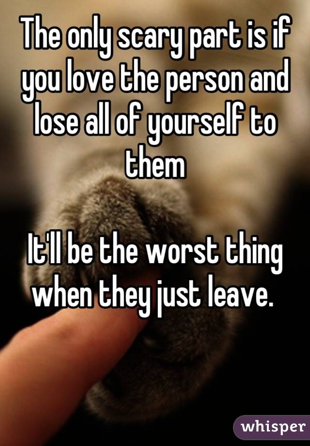 The only scary part is if you love the person and lose all of yourself to them

It'll be the worst thing when they just leave. 