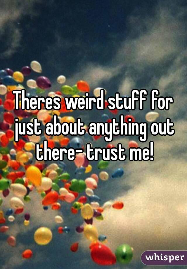 Theres weird stuff for just about anything out there- trust me!