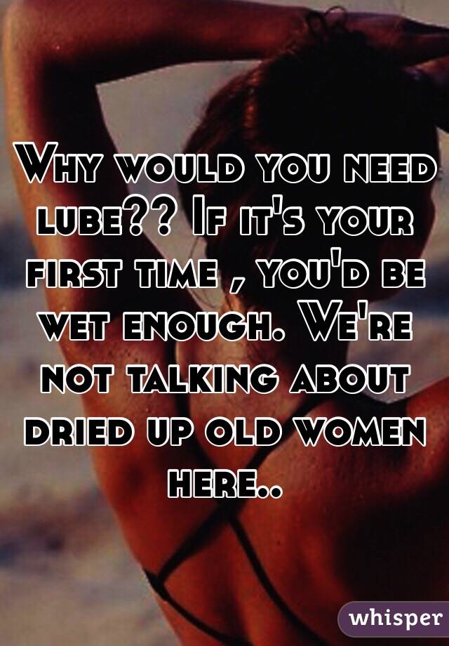 Why would you need lube?? If it's your first time , you'd be wet enough. We're not talking about dried up old women here..