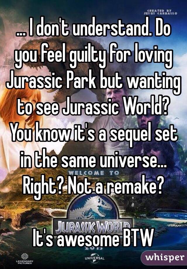 ... I don't understand. Do you feel guilty for loving Jurassic Park but wanting to see Jurassic World? You know it's a sequel set in the same universe... Right? Not a remake?

It's awesome BTW