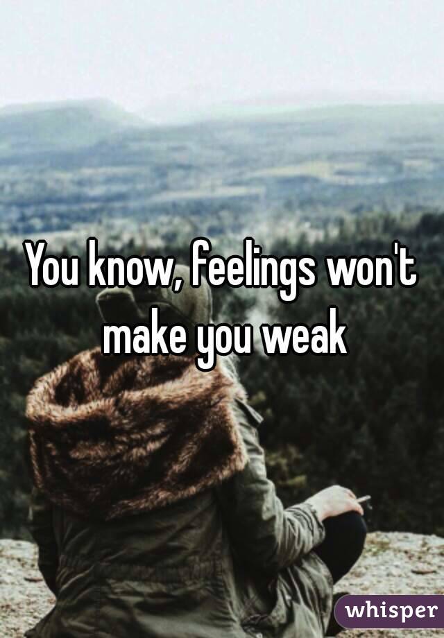 You know, feelings won't make you weak