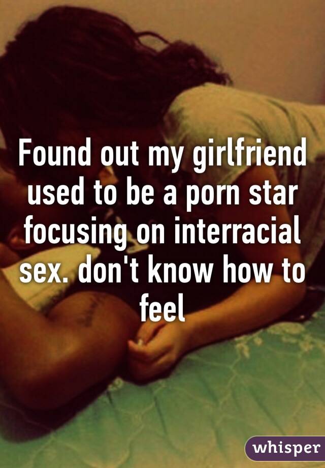 Found out my girlfriend used to be a porn star focusing on interracial sex. don't know how to feel 