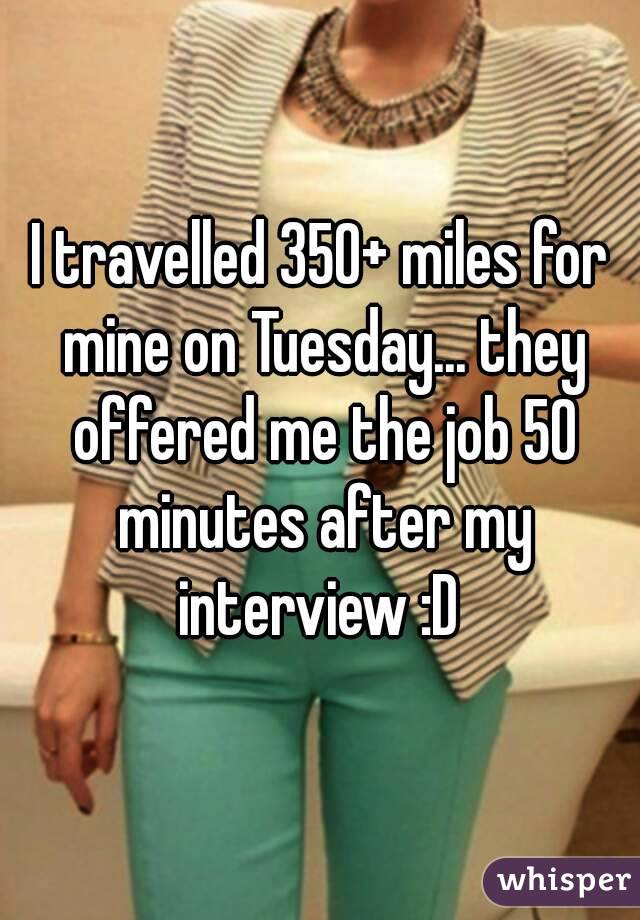 I travelled 350+ miles for mine on Tuesday... they offered me the job 50 minutes after my interview :D 