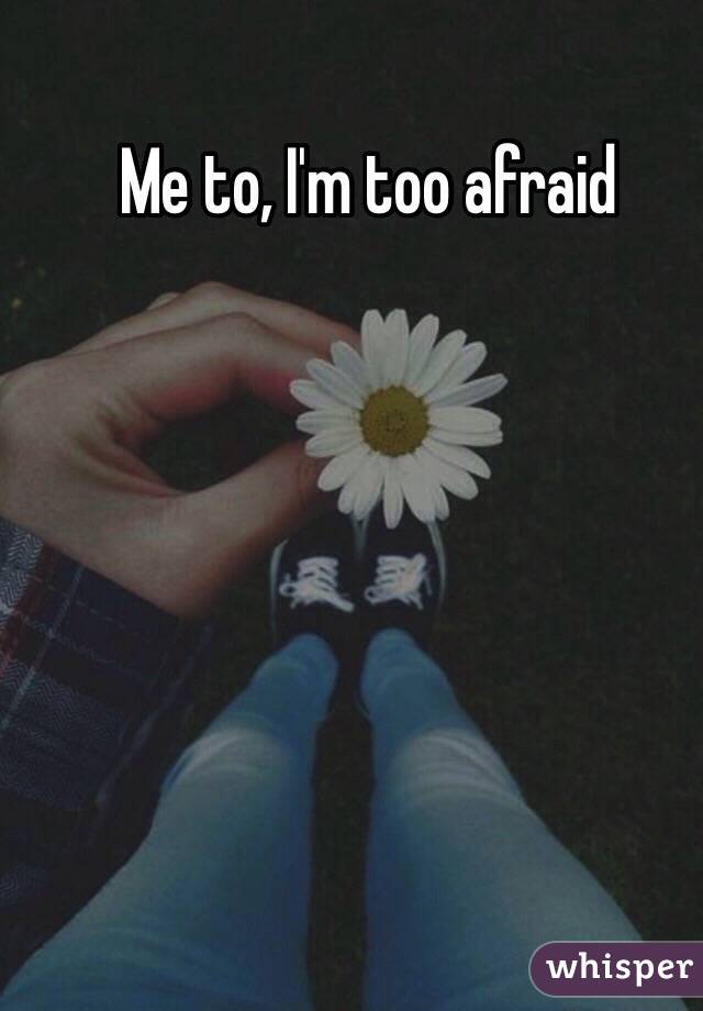 Me to, I'm too afraid 