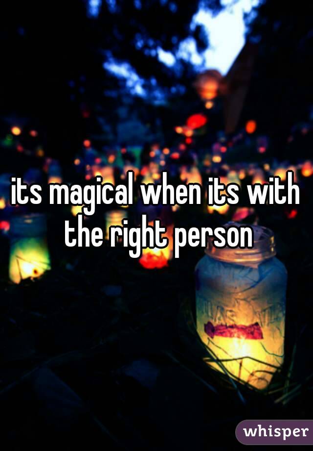 its magical when its with the right person