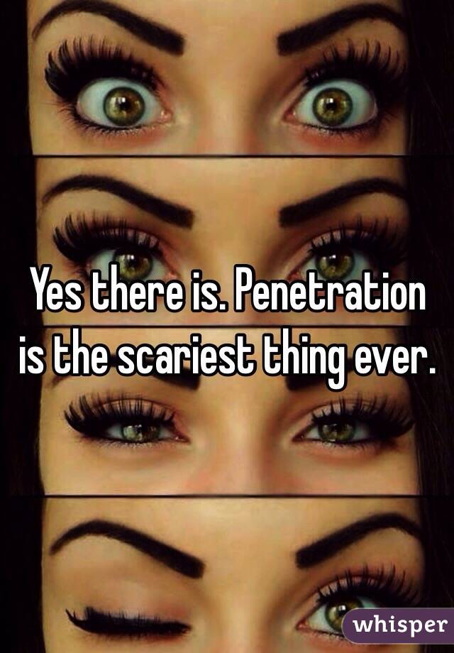 Yes there is. Penetration is the scariest thing ever. 