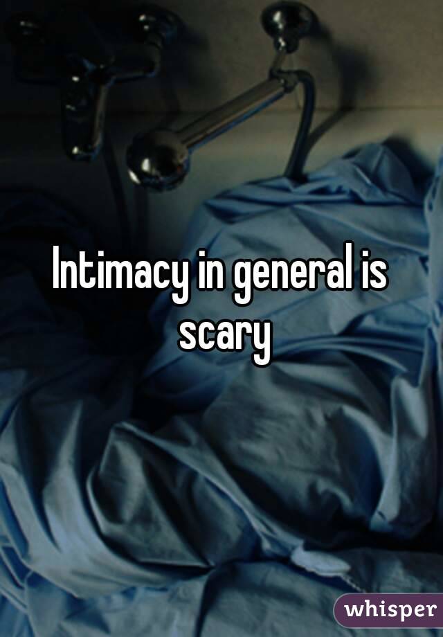 Intimacy in general is scary