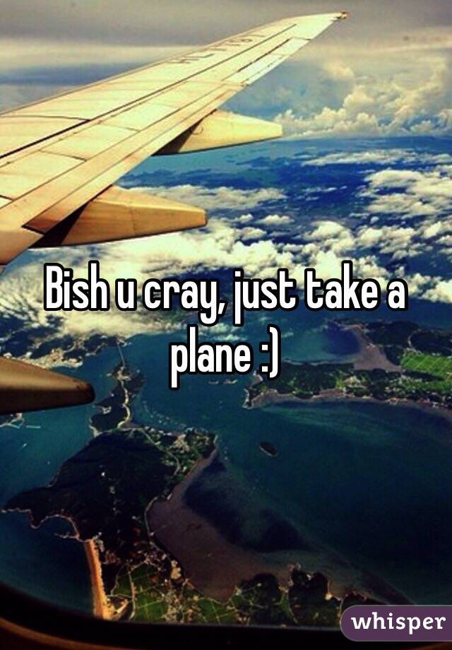 Bish u cray, just take a plane :)