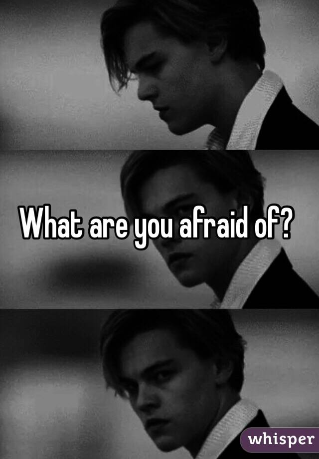 What are you afraid of?