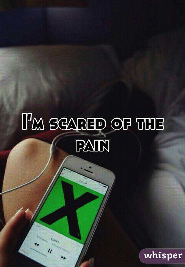 I'm scared of the pain 