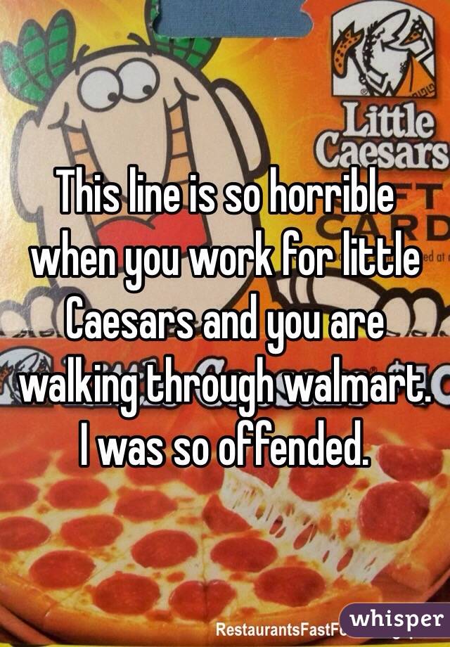 This line is so horrible when you work for little Caesars and you are walking through walmart. I was so offended. 