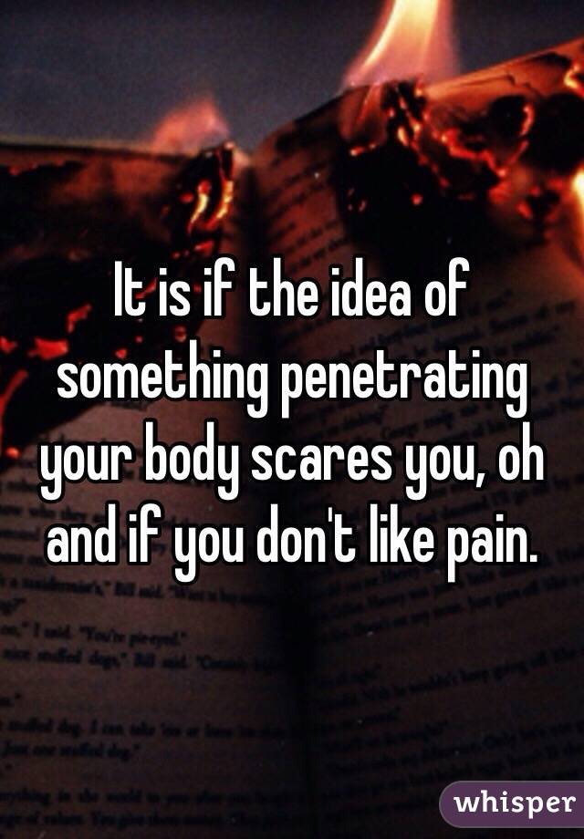 It is if the idea of something penetrating your body scares you, oh and if you don't like pain. 