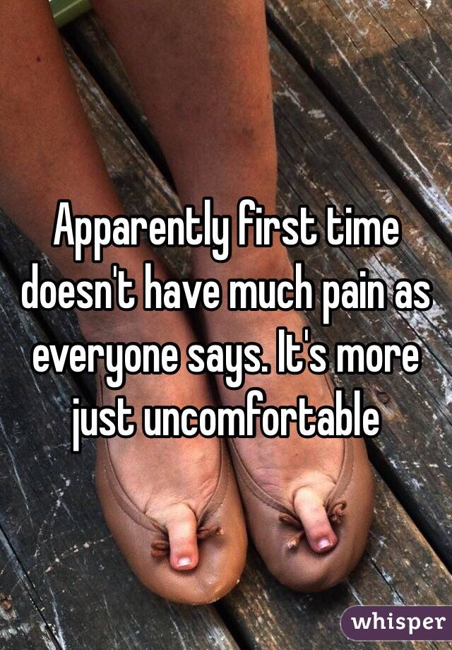 Apparently first time doesn't have much pain as everyone says. It's more just uncomfortable 