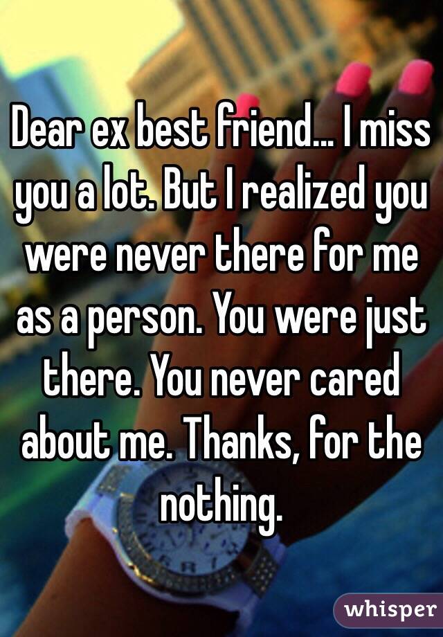 Dear ex best friend... I miss you a lot. But I realized you were never there for me as a person. You were just there. You never cared about me. Thanks, for the nothing. 